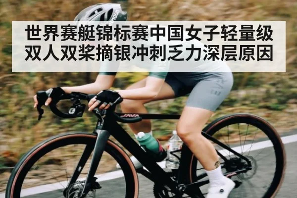 世界赛艇锦标赛中国女子轻量级双人双桨摘银冲刺乏力深层原因