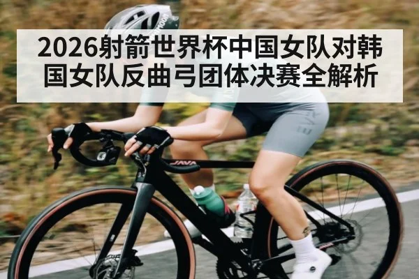 2026射箭世界杯中国女队对韩国女队反曲弓团体决赛全解析