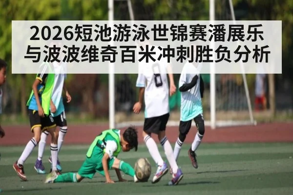 2026短池游泳世锦赛潘展乐与波波维奇百米冲刺胜负分析