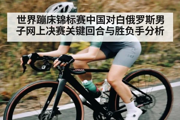 世界蹦床锦标赛中国对白俄罗斯男子网上决赛关键回合与胜负手分析