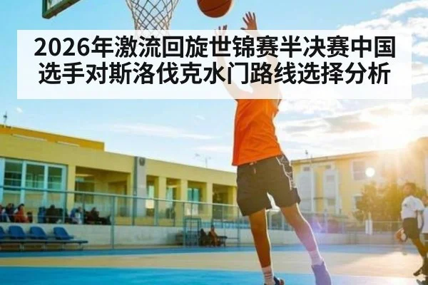 2026年激流回旋世锦赛半决赛中国选手对斯洛伐克水门路线选择分析